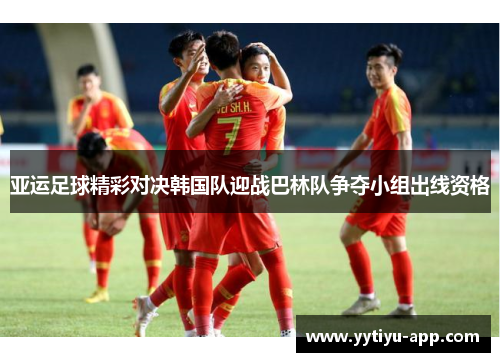 亚运足球精彩对决韩国队迎战巴林队争夺小组出线资格