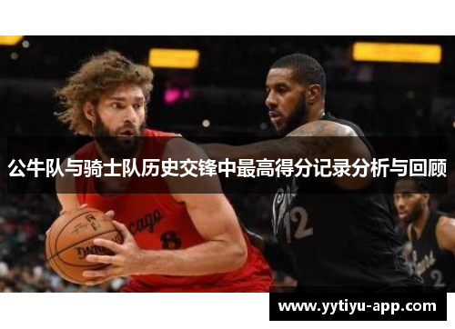 公牛队与骑士队历史交锋中最高得分记录分析与回顾