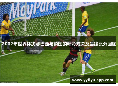 2002年世界杯决赛巴西与德国的精彩对决及最终比分回顾